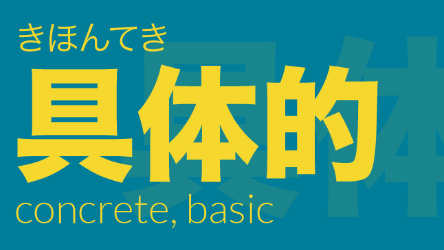 具体的（ぐたいてき）: concrete, basic