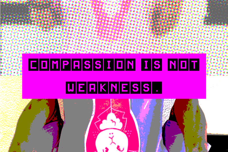 Compassion is not weakness.